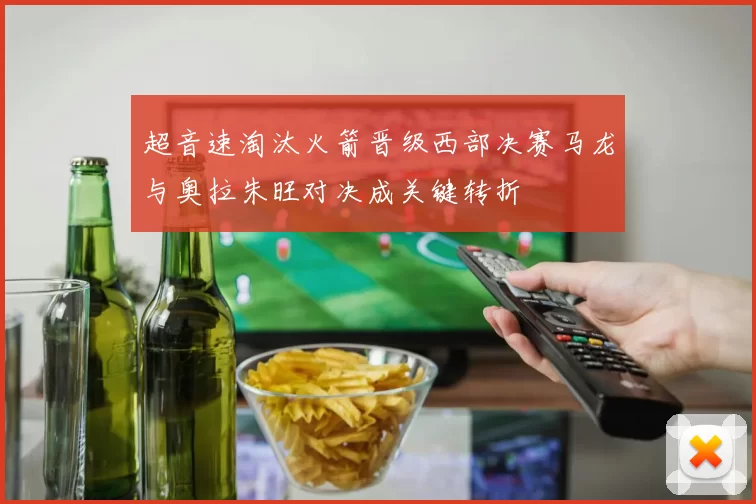 超音速淘汰火箭晋级西部决赛马龙与奥拉朱旺对决成关键转折