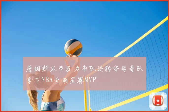 詹姆斯末节发力率队逆转字母哥队拿下NBA全明星赛MVP