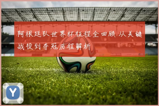 阿根廷队世界杯征程全回顾 从关键战役到夺冠历程解析