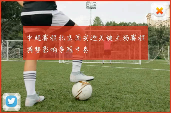中超赛程北京国安迎关键主场赛程调整影响争冠节奏