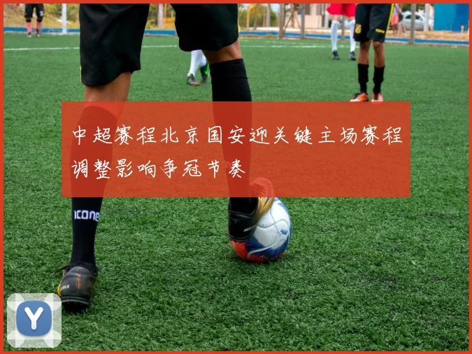中超赛程北京国安迎关键主场赛程调整影响争冠节奏