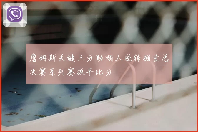 詹姆斯关键三分助湖人逆转掘金总决赛系列赛扳平比分