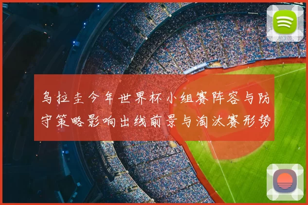 乌拉圭今年世界杯小组赛阵容与防守策略影响出线前景与淘汰赛形势