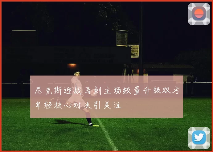 尼克斯迎战马刺主场较量升级双方年轻核心对决引关注