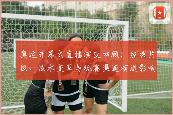 奥运开幕式直播演变回顾：经典片段、技术变革与观赛渠道演进影响