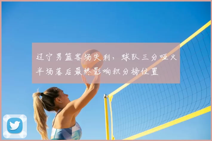 辽宁男篮客场失利，球队三分哑火半场落后最终影响积分榜位置