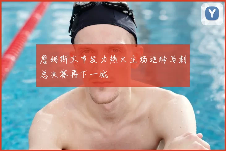 詹姆斯末节发力热火主场逆转马刺总决赛再下一城