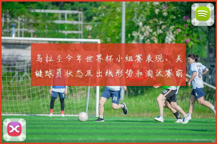 乌拉圭今年世界杯小组赛表现、关键球员状态及出线形势和淘汰赛前景