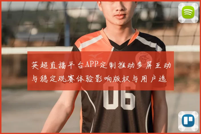 英超直播平台APP定制推动多屏互动与稳定观赛体验影响版权与用户选择