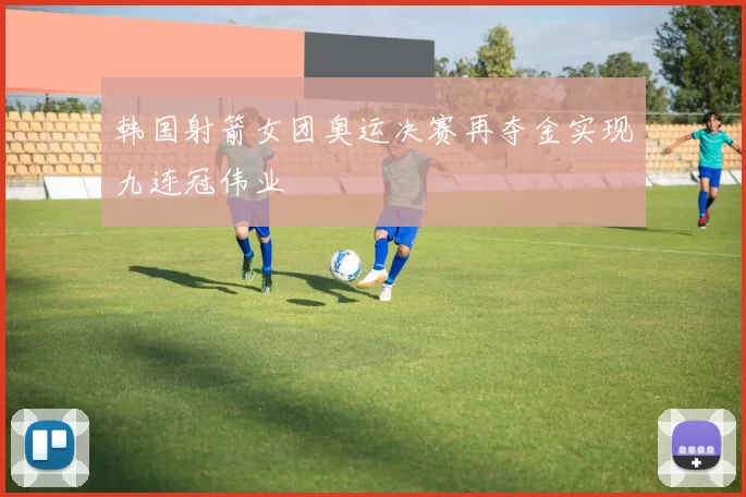 韩国射箭女团奥运决赛再夺金实现九连冠伟业