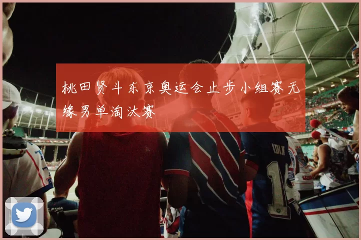 桃田贤斗东京奥运会止步小组赛无缘男单淘汰赛