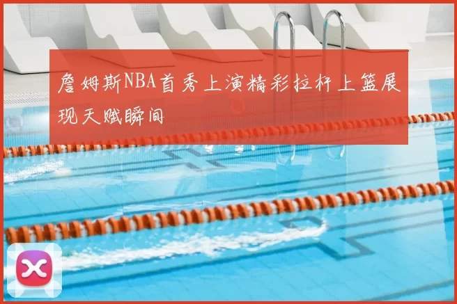 詹姆斯NBA首秀上演精彩拉杆上篮展现天赋瞬间