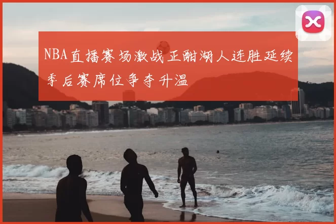 NBA直播赛场激战正酣湖人连胜延续季后赛席位争夺升温