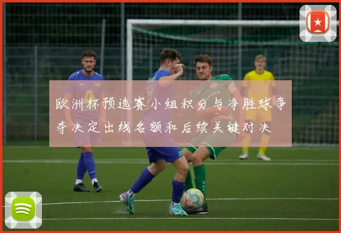 欧洲杯预选赛小组积分与净胜球争夺决定出线名额和后续关键对决